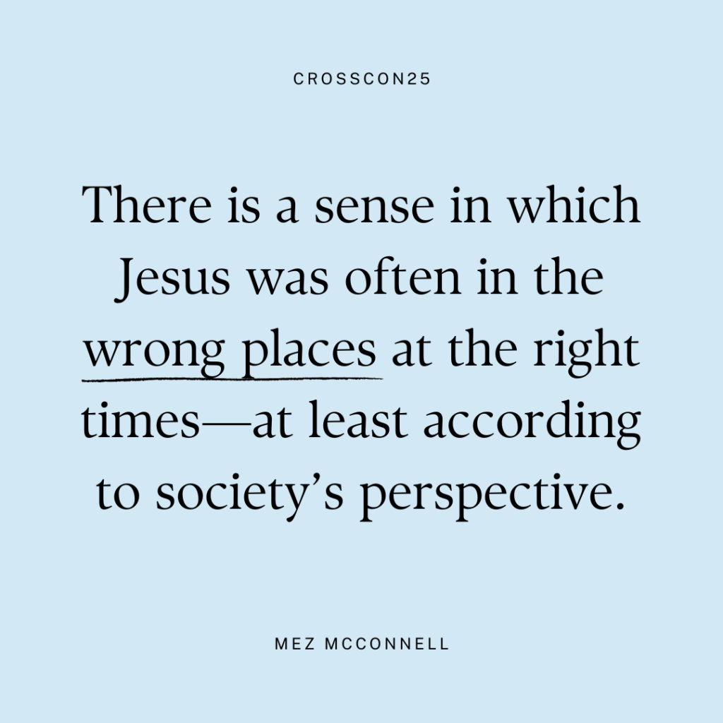 There is a sense in which Jesus was often in the wrong places at the right time—at least according to society's perspective. - Mez McConnell, Cross Con 2025
