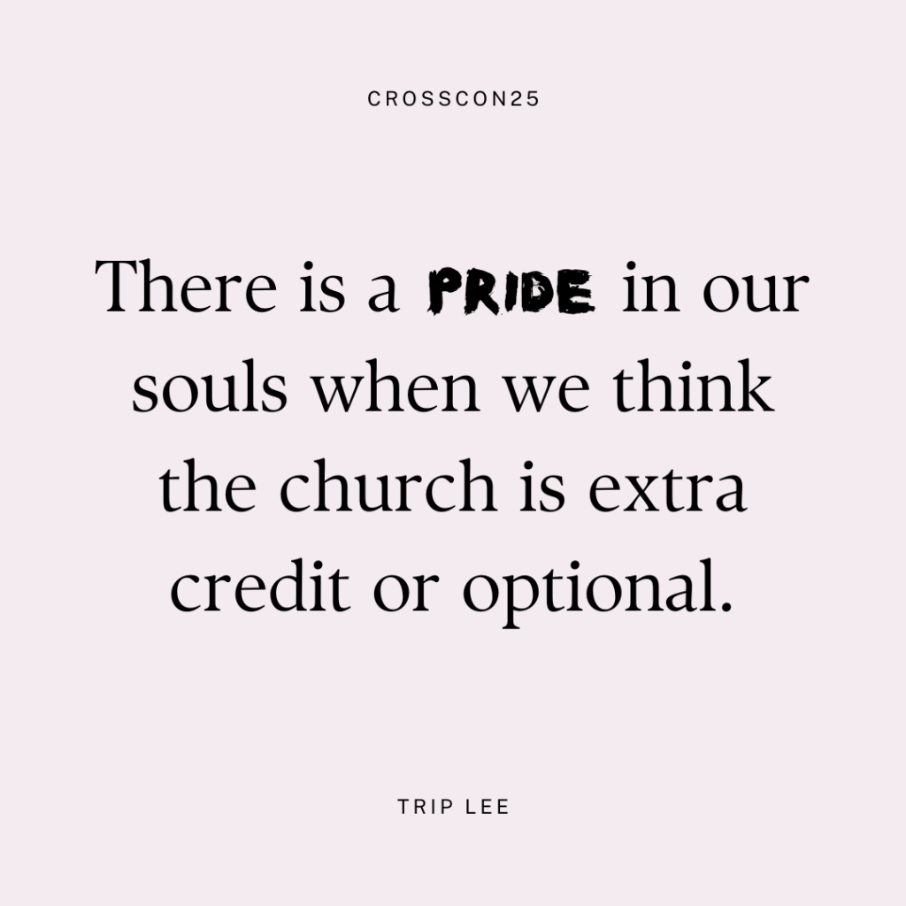 There is a pride in our souls when we think the church is extra credit or optional. - Trip Lee, Cross Con 2025