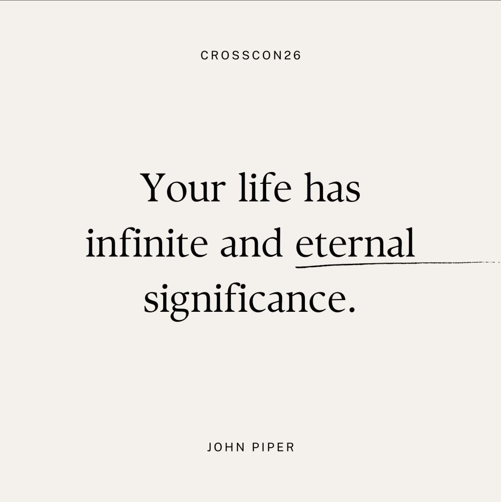 "Your life has infinite and eternal significance." - John Piper, Cross Con 2026