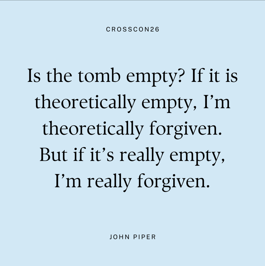 "Is the tomb empty? If it is theoretically empty, I'm theoretically forgiven. But if it's really empty, I'm really forgiven." - John Piper, Cross Con 2026