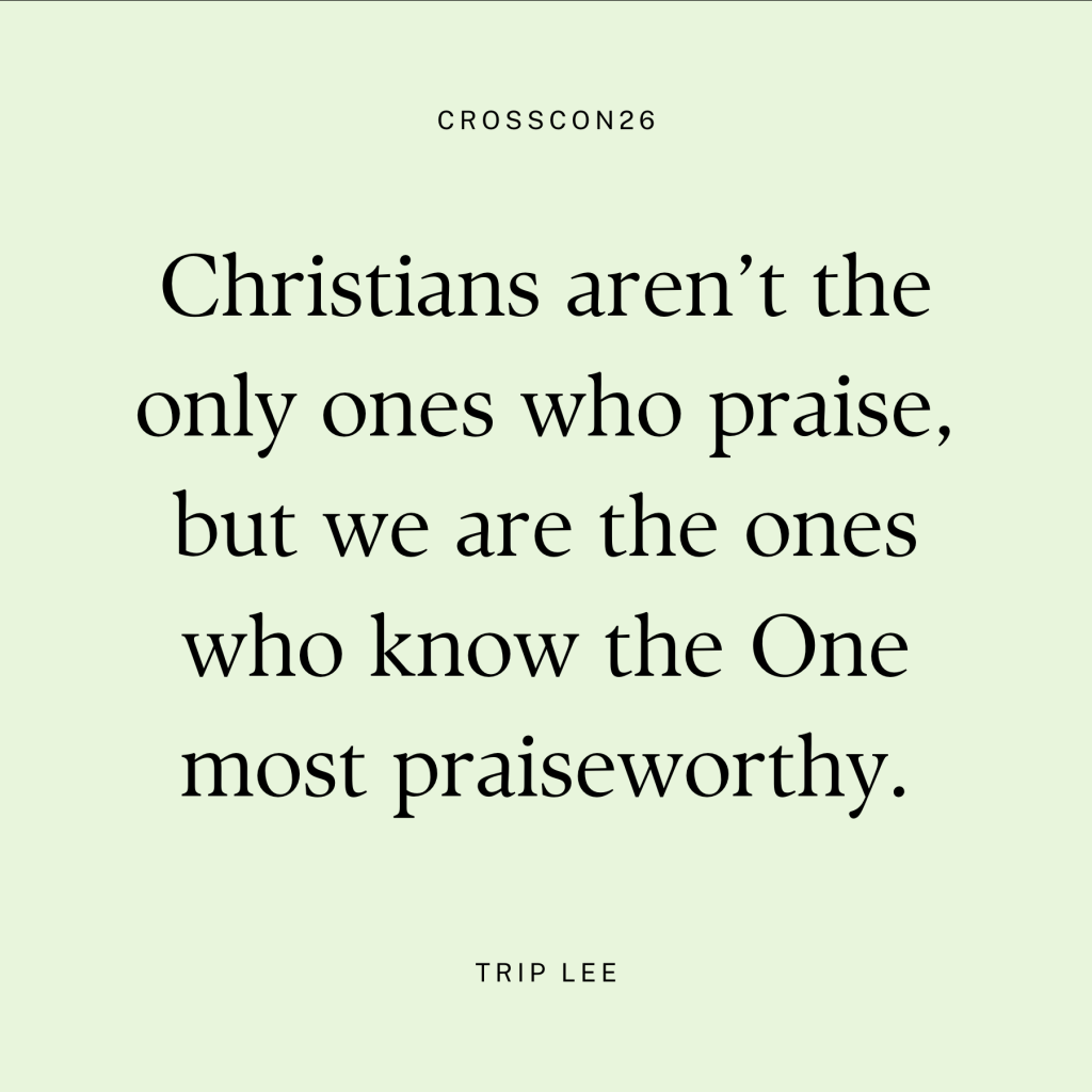 "Christians aren't the only ones who praise, but we are the ones who know the One most praiseworthy." - Trip Lee, Cross Con 2026