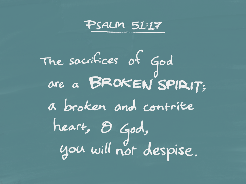 The sacrifices of God are a broken spirit; a broken and contrite heart, O God, you will not despise. — Psalm 51:17