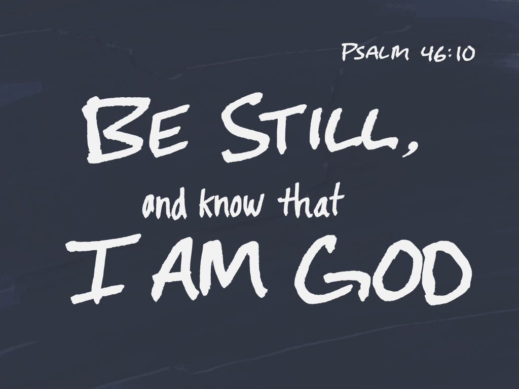 Be still, and know that I am God. —Psalm 46:10